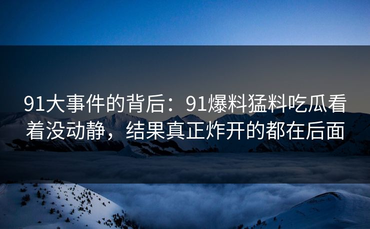 91大事件的背后:91爆料猛料吃瓜看着没动静,结果真正炸开的都在后面 第1张 91大事件的背后:91爆料猛料吃瓜看着没动静,结果真正炸开的都在后面 第1张