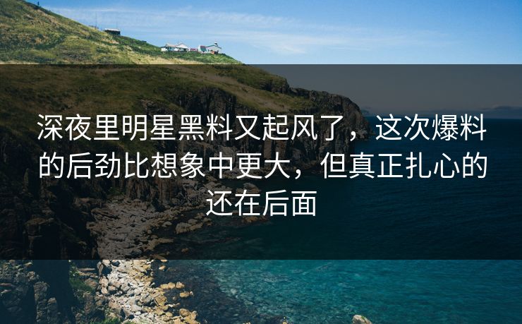 深夜里明星黑料又起风了,这次爆料的后劲比想象中更大,但真正扎心的还在后面 第1张 深夜里明星黑料又起风了,这次爆料的后劲比想象中更大,但真正扎心的还在后面 第1张
