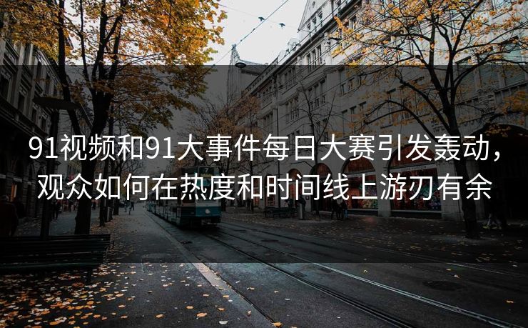 91视频和91大事件每日大赛引发轰动,观众如何在热度和时间线上游刃有余 第1张 91视频和91大事件每日大赛引发轰动,观众如何在热度和时间线上游刃有余 第1张