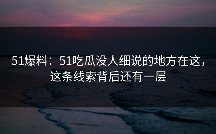 51爆料:51吃瓜没人细说的地方在这,这条线索背后还有一层 第1张 51爆料:51吃瓜没人细说的地方在这,这条线索背后还有一层 第1张
