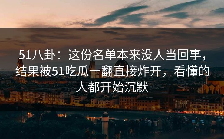 51八卦:这份名单本来没人当回事,结果被51吃瓜一翻直接炸开,看懂的人都开始沉默 第1张 51八卦:这份名单本来没人当回事,结果被51吃瓜一翻直接炸开,看懂的人都开始沉默 第1张